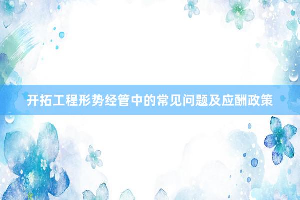 开拓工程形势经管中的常见问题及应酬政策