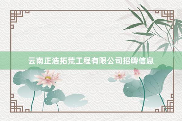 云南正浩拓荒工程有限公司招聘信息